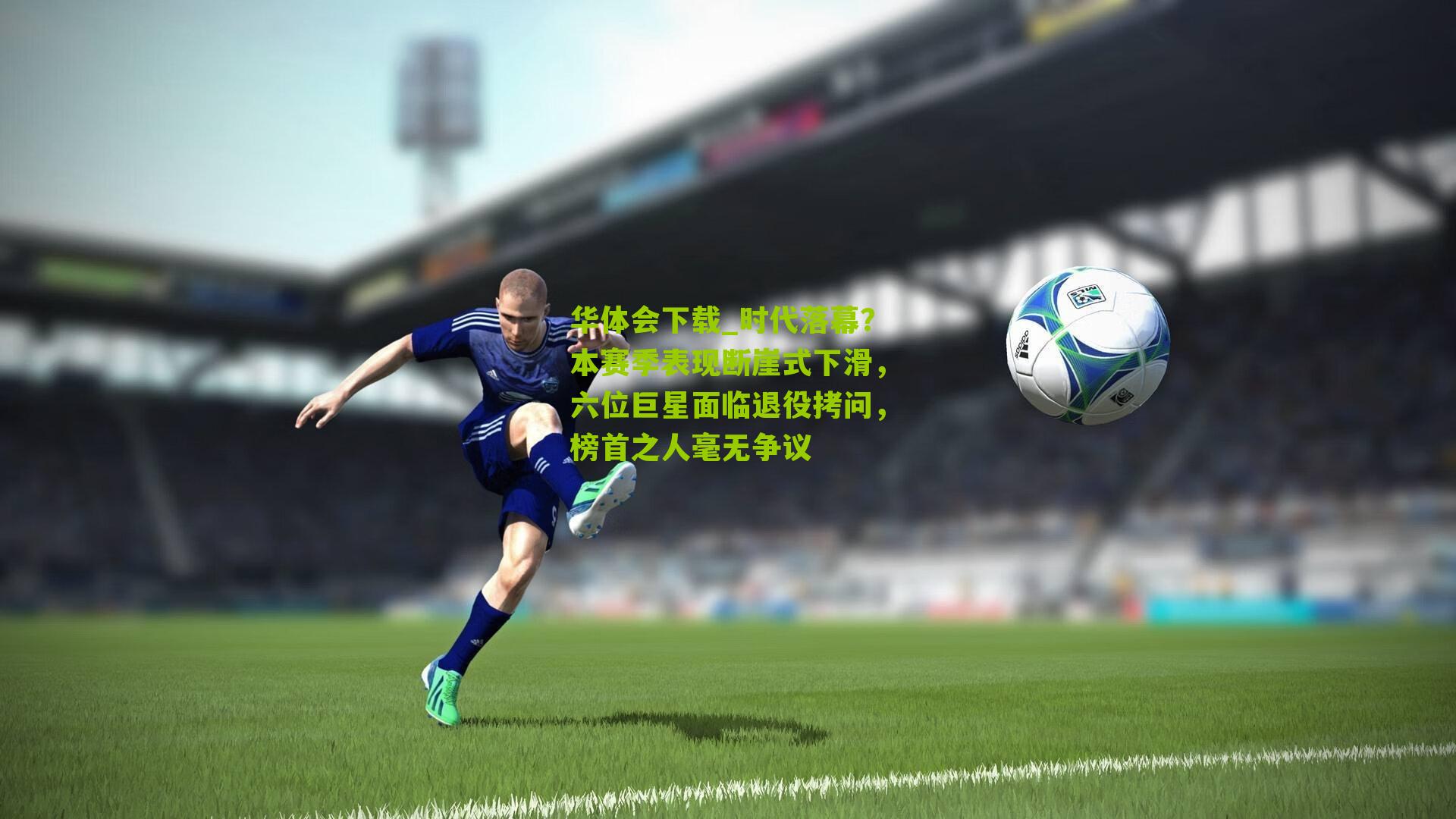 华体会下载_时代落幕？本赛季表现断崖式下滑，六位巨星面临退役拷问，榜首之人毫无争议