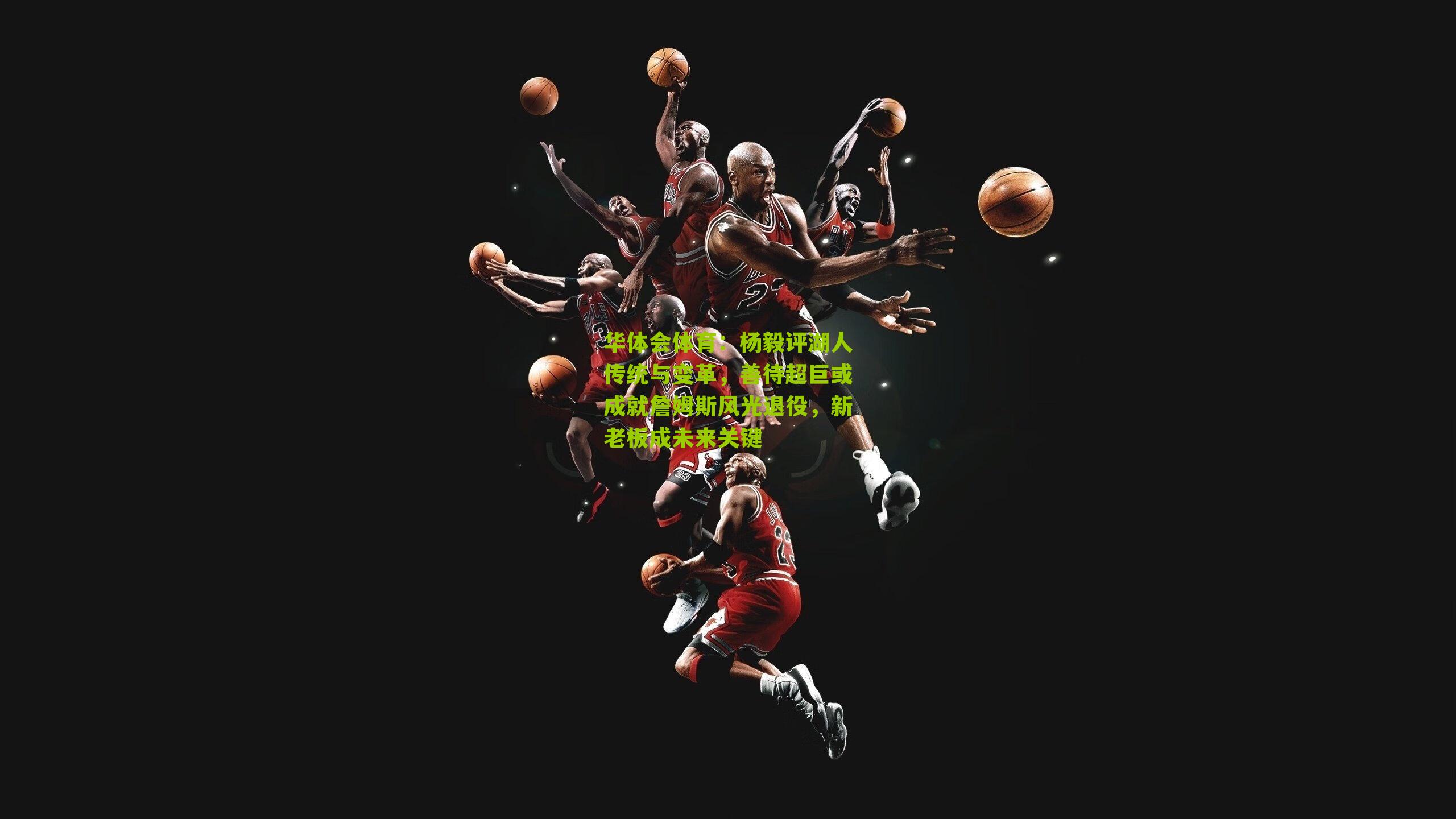 华体会体育：杨毅评湖人传统与变革，善待超巨或成就詹姆斯风光退役，新老板成未来关键