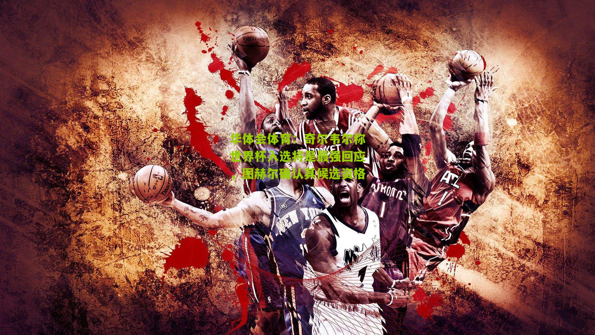 奇尔韦尔称世界杯入选将是最强回应，图赫尔确认其候选资格