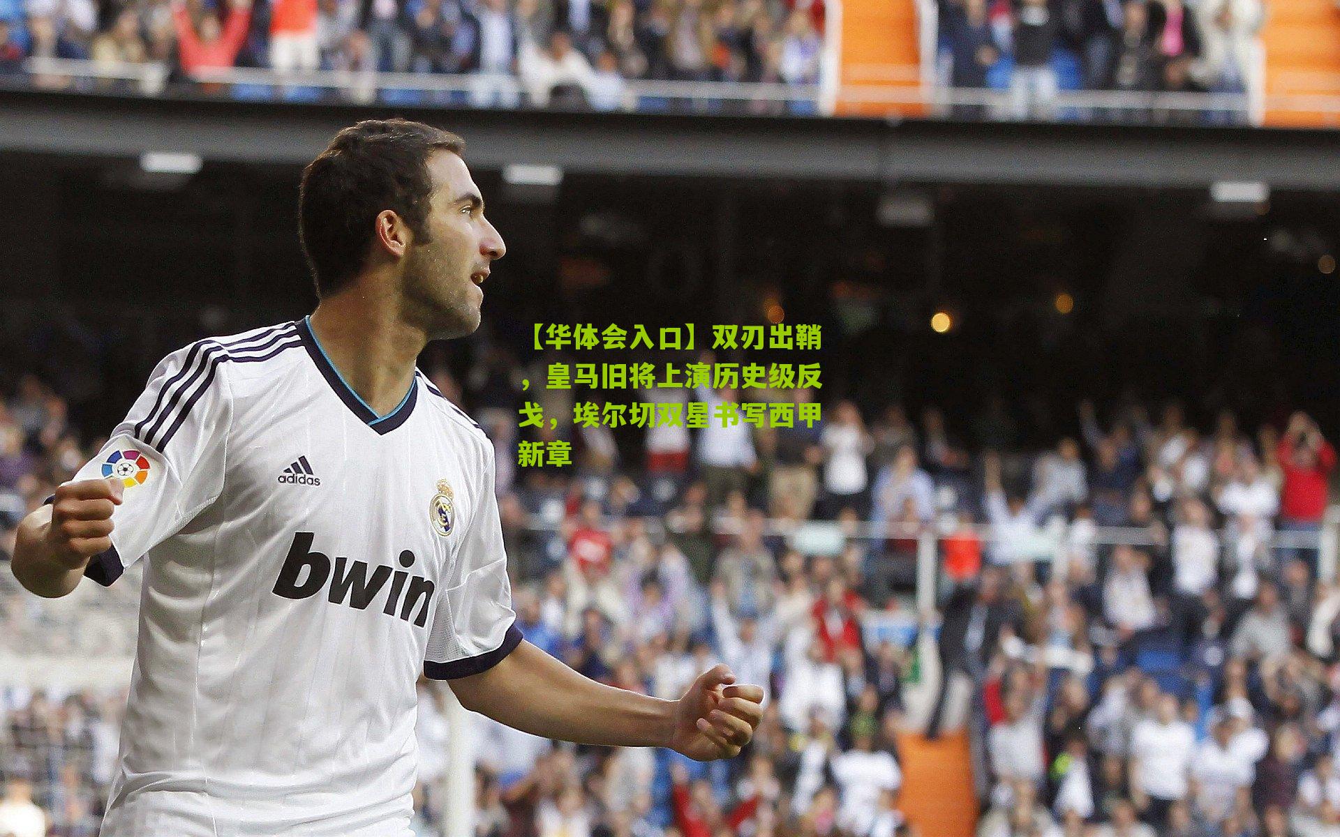 【华体会入口】双刃出鞘，皇马旧将上演历史级反戈，埃尔切双星书写西甲新章
