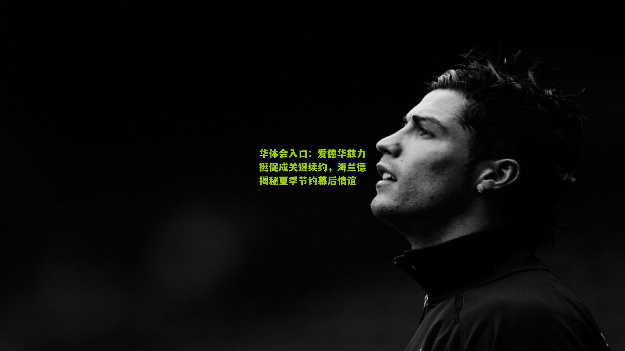 华体会入口：爱德华兹力挺促成关键续约，海兰德揭秘夏季节约幕后情谊